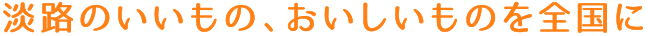 淡路のいいもの、おいしいものを全国に